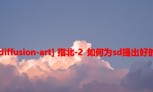 [stable-diffusion-art] 指北-2 如何为sd提出好的prompt